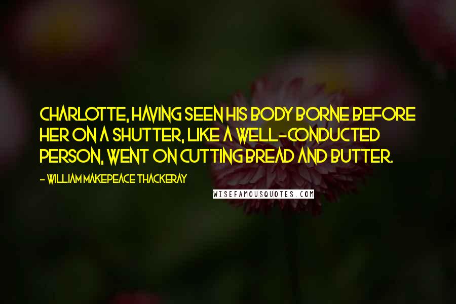 William Makepeace Thackeray Quotes: Charlotte, having seen his body Borne before her on a shutter, Like a well-conducted person, Went on cutting bread and butter.