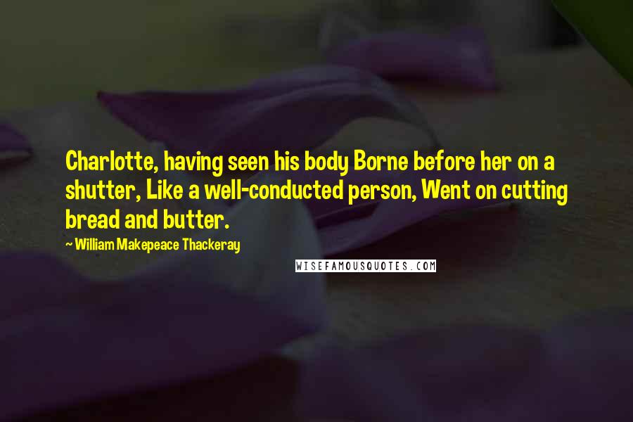 William Makepeace Thackeray Quotes: Charlotte, having seen his body Borne before her on a shutter, Like a well-conducted person, Went on cutting bread and butter.