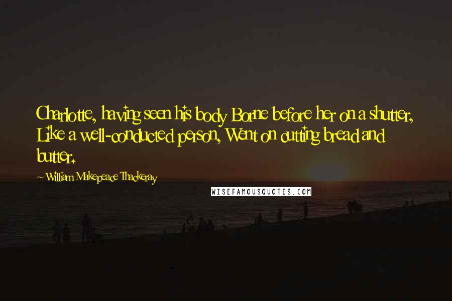 William Makepeace Thackeray Quotes: Charlotte, having seen his body Borne before her on a shutter, Like a well-conducted person, Went on cutting bread and butter.