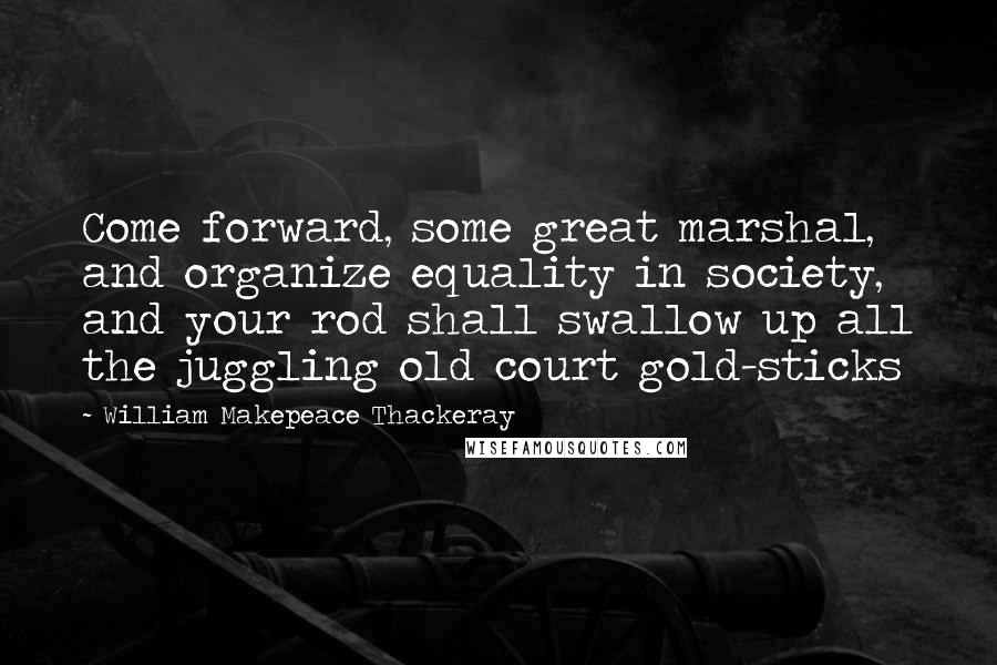 William Makepeace Thackeray Quotes: Come forward, some great marshal, and organize equality in society, and your rod shall swallow up all the juggling old court gold-sticks