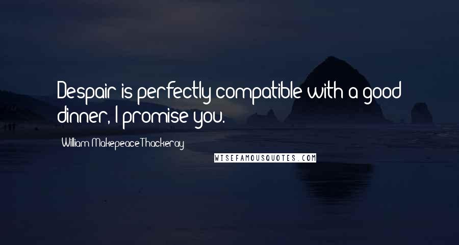 William Makepeace Thackeray Quotes: Despair is perfectly compatible with a good dinner, I promise you.