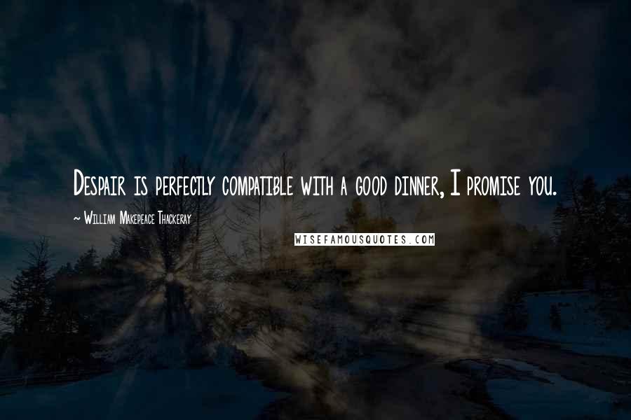 William Makepeace Thackeray Quotes: Despair is perfectly compatible with a good dinner, I promise you.