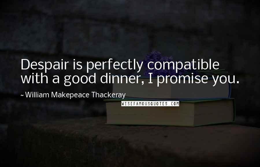 William Makepeace Thackeray Quotes: Despair is perfectly compatible with a good dinner, I promise you.