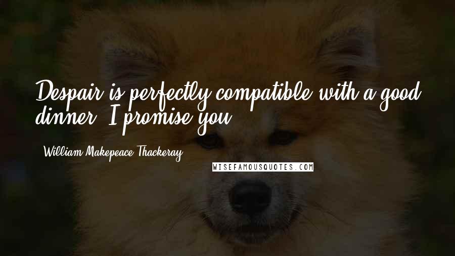 William Makepeace Thackeray Quotes: Despair is perfectly compatible with a good dinner, I promise you.