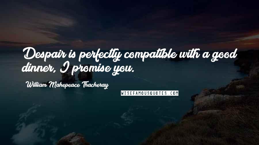 William Makepeace Thackeray Quotes: Despair is perfectly compatible with a good dinner, I promise you.