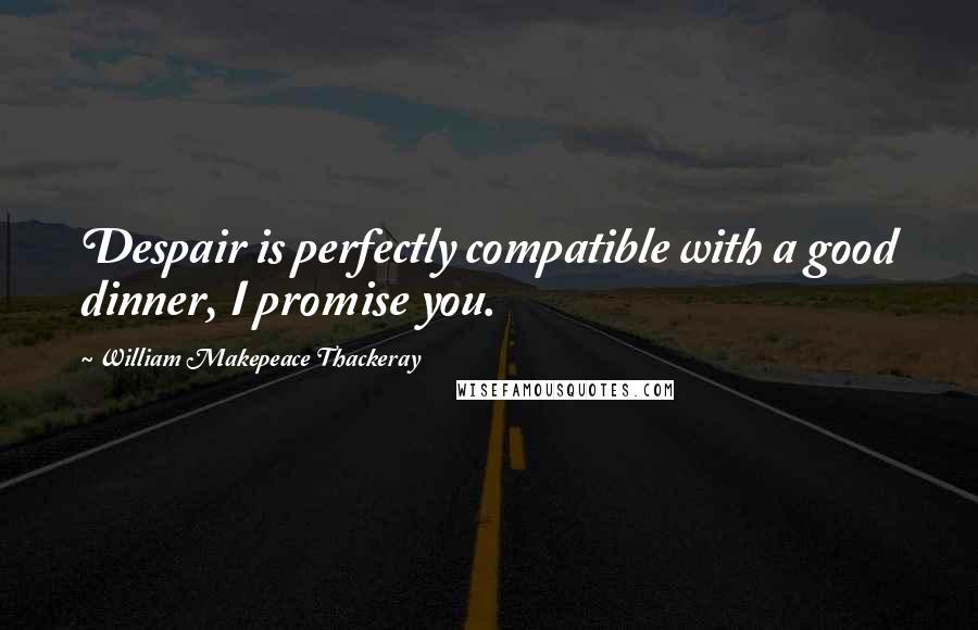 William Makepeace Thackeray Quotes: Despair is perfectly compatible with a good dinner, I promise you.