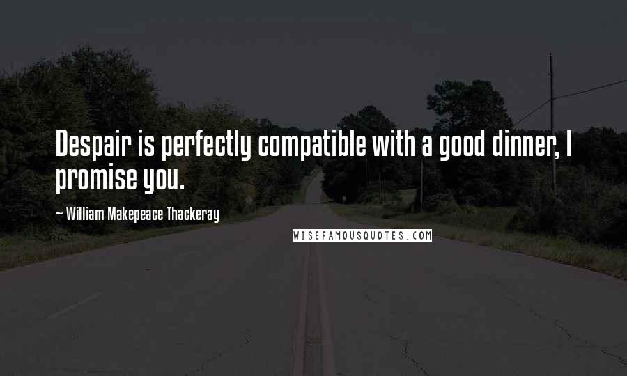 William Makepeace Thackeray Quotes: Despair is perfectly compatible with a good dinner, I promise you.