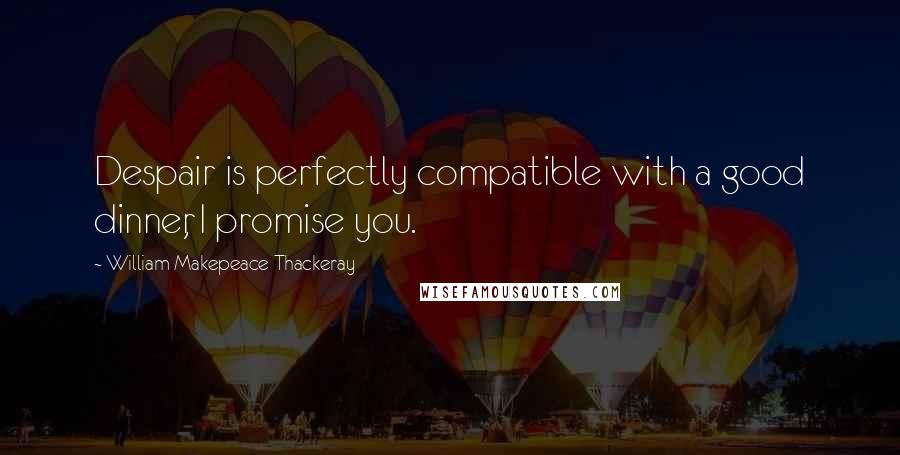 William Makepeace Thackeray Quotes: Despair is perfectly compatible with a good dinner, I promise you.