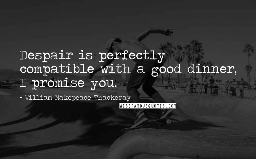 William Makepeace Thackeray Quotes: Despair is perfectly compatible with a good dinner, I promise you.
