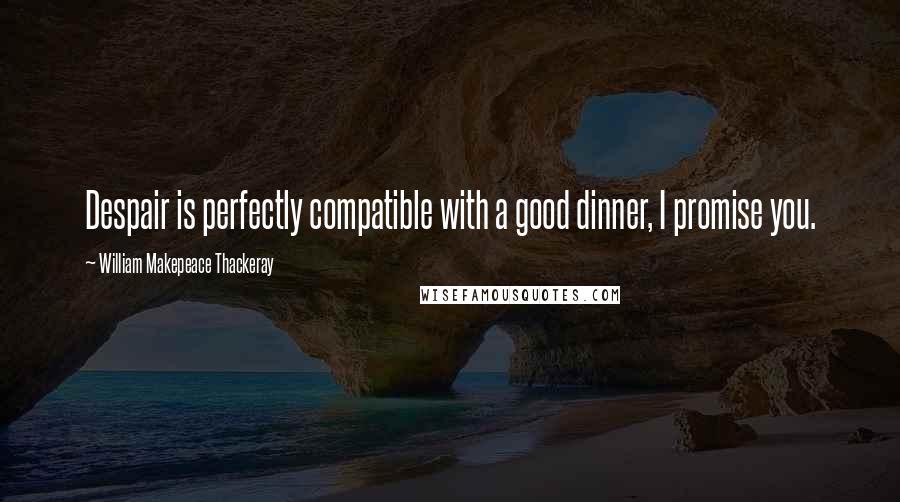 William Makepeace Thackeray Quotes: Despair is perfectly compatible with a good dinner, I promise you.