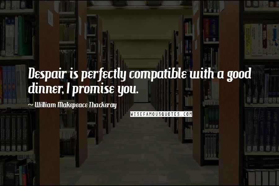 William Makepeace Thackeray Quotes: Despair is perfectly compatible with a good dinner, I promise you.