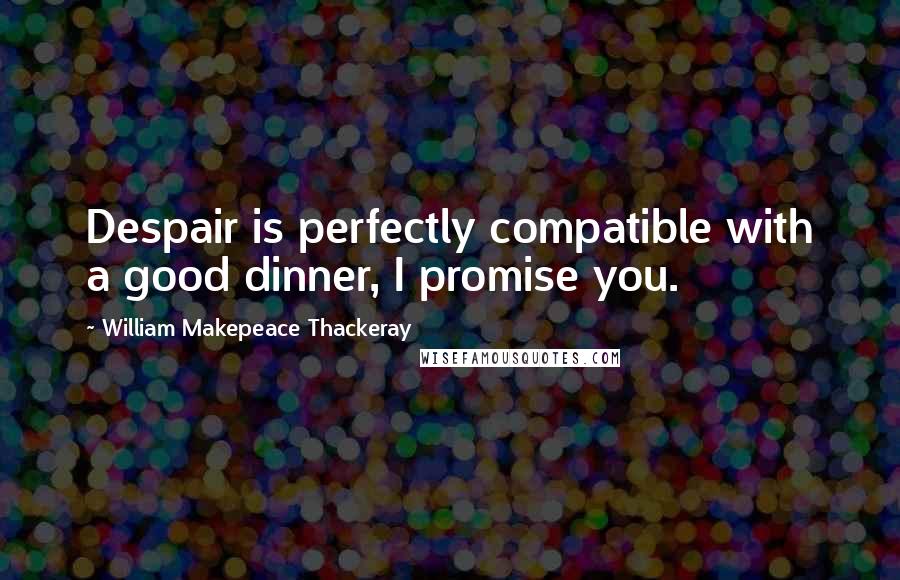 William Makepeace Thackeray Quotes: Despair is perfectly compatible with a good dinner, I promise you.