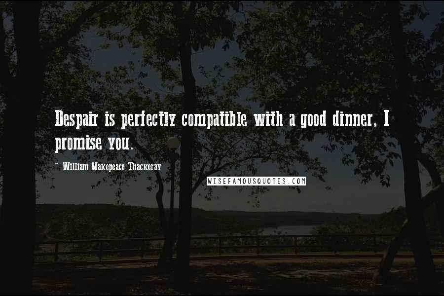 William Makepeace Thackeray Quotes: Despair is perfectly compatible with a good dinner, I promise you.