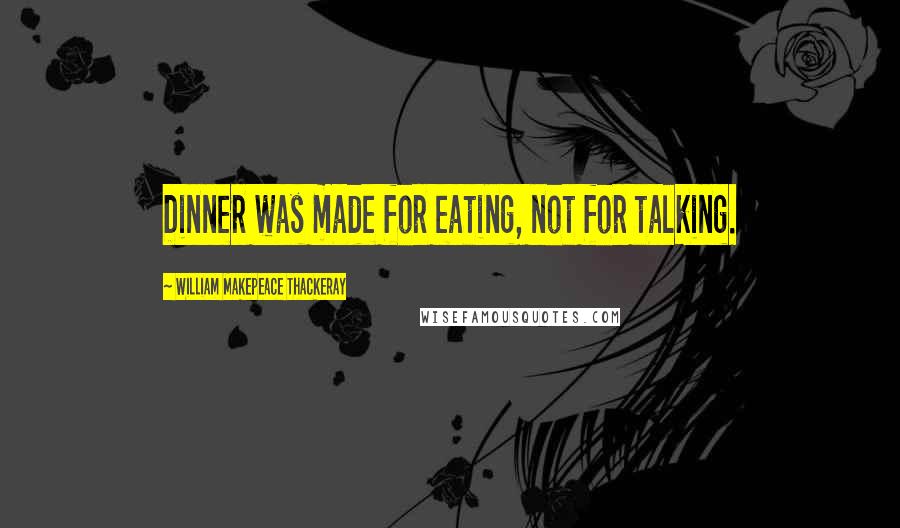 William Makepeace Thackeray Quotes: Dinner was made for eating, not for talking.