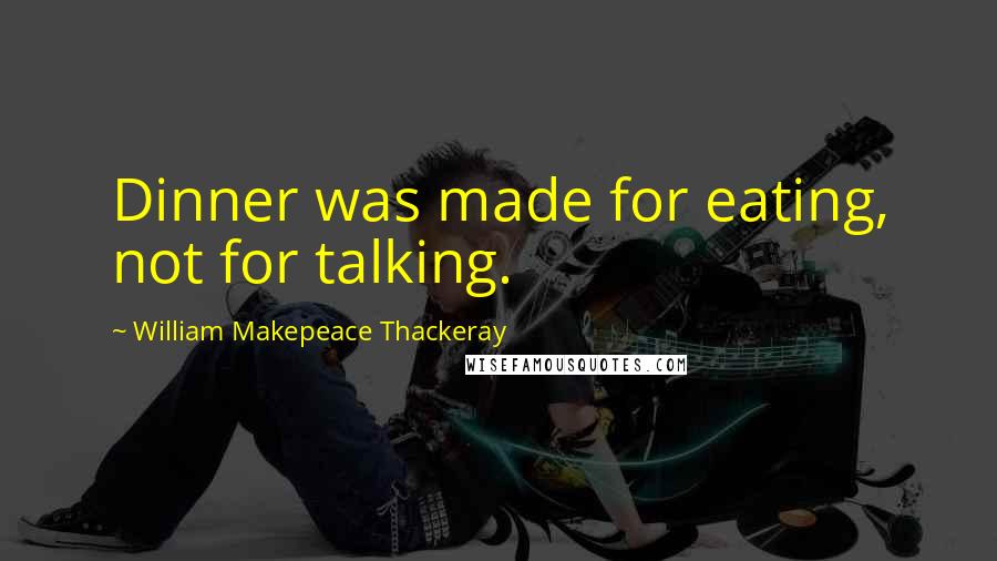 William Makepeace Thackeray Quotes: Dinner was made for eating, not for talking.