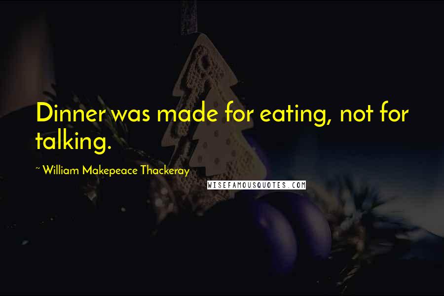 William Makepeace Thackeray Quotes: Dinner was made for eating, not for talking.