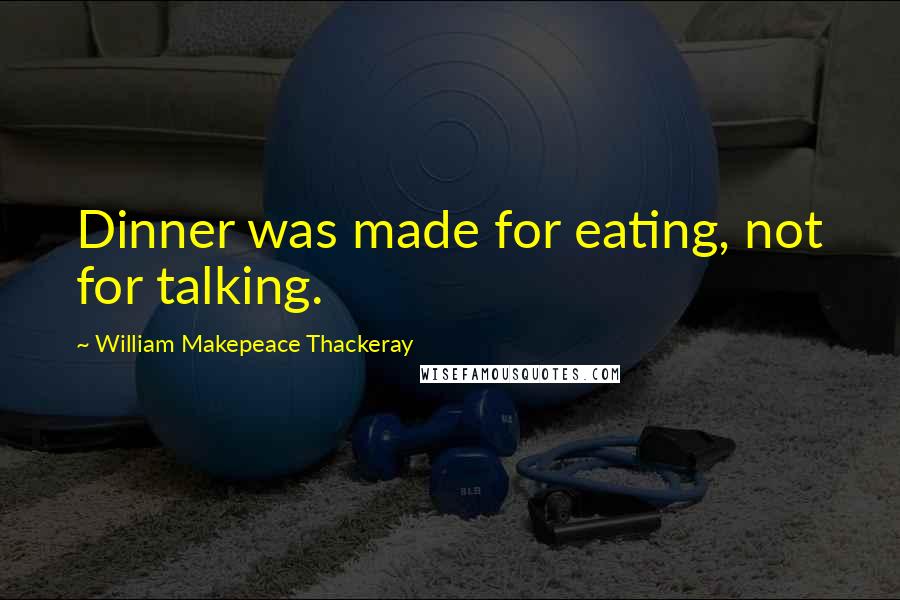 William Makepeace Thackeray Quotes: Dinner was made for eating, not for talking.