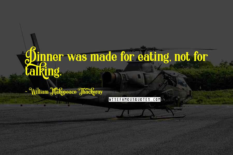 William Makepeace Thackeray Quotes: Dinner was made for eating, not for talking.