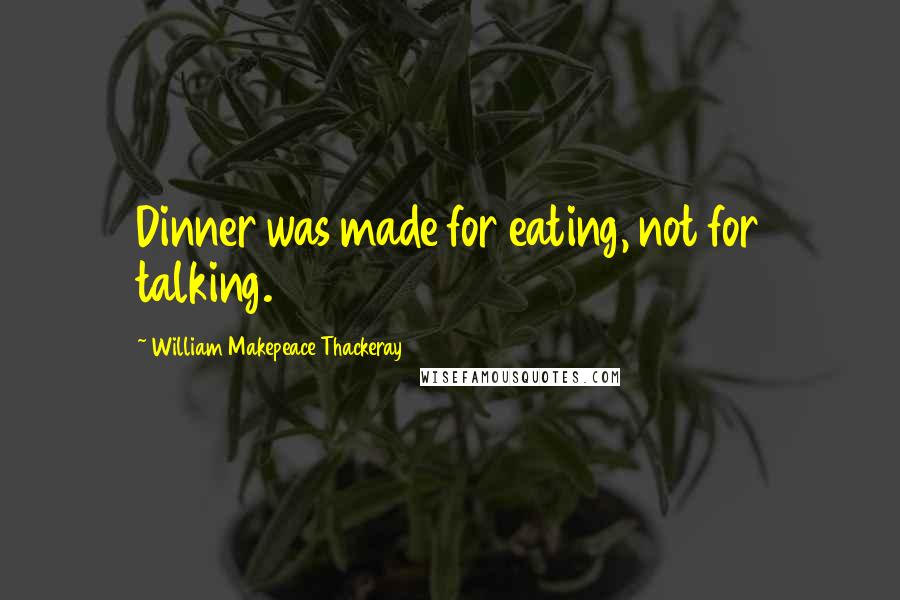 William Makepeace Thackeray Quotes: Dinner was made for eating, not for talking.