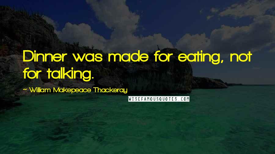 William Makepeace Thackeray Quotes: Dinner was made for eating, not for talking.