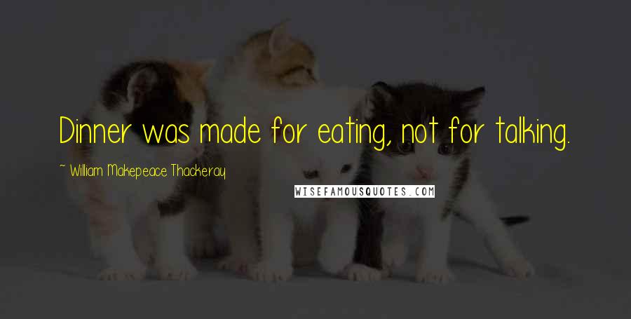 William Makepeace Thackeray Quotes: Dinner was made for eating, not for talking.