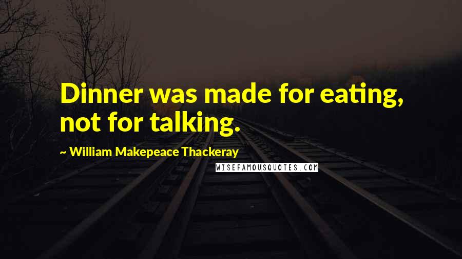 William Makepeace Thackeray Quotes: Dinner was made for eating, not for talking.