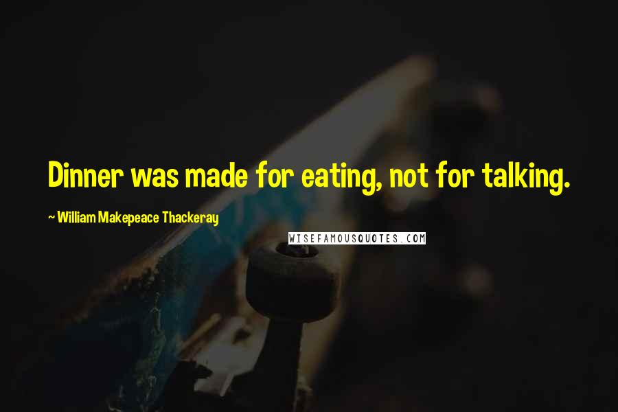 William Makepeace Thackeray Quotes: Dinner was made for eating, not for talking.