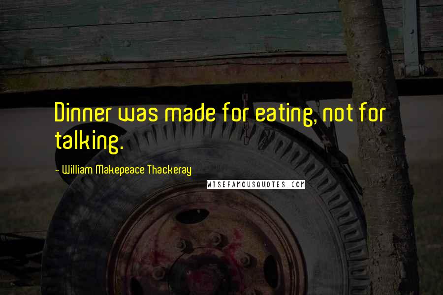 William Makepeace Thackeray Quotes: Dinner was made for eating, not for talking.