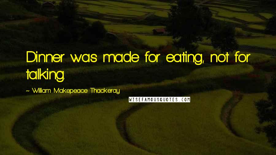 William Makepeace Thackeray Quotes: Dinner was made for eating, not for talking.