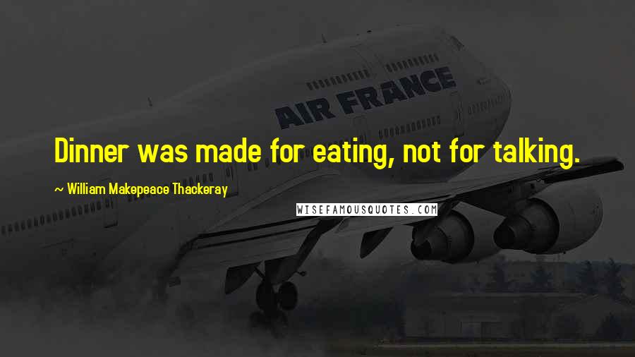 William Makepeace Thackeray Quotes: Dinner was made for eating, not for talking.