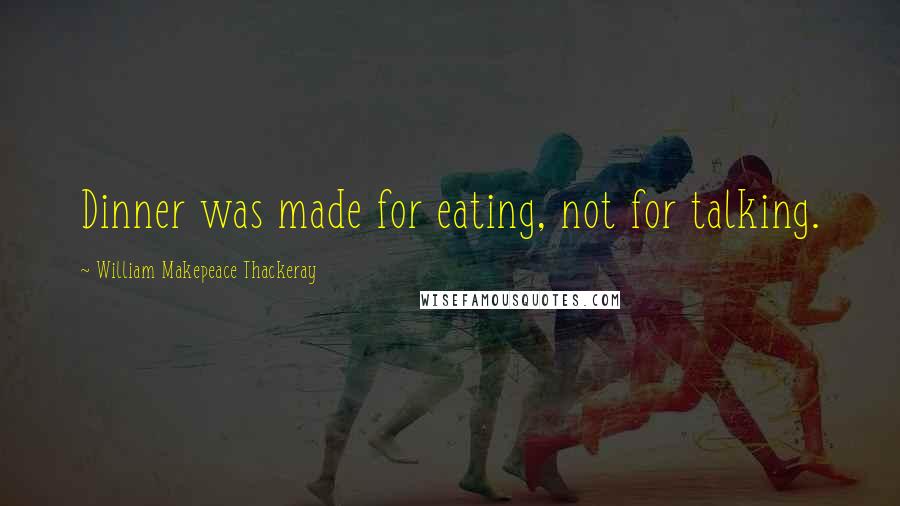 William Makepeace Thackeray Quotes: Dinner was made for eating, not for talking.