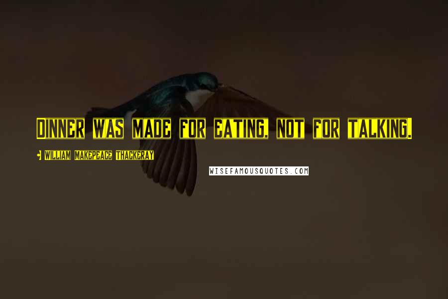 William Makepeace Thackeray Quotes: Dinner was made for eating, not for talking.