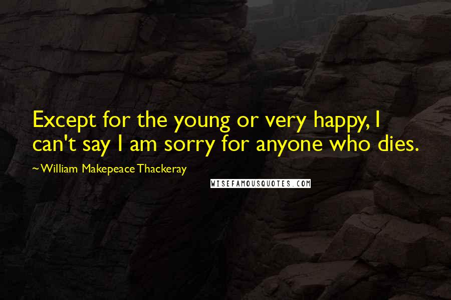 William Makepeace Thackeray Quotes: Except for the young or very happy, I can't say I am sorry for anyone who dies.