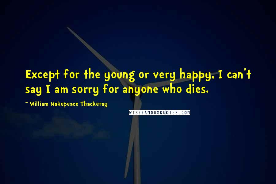 William Makepeace Thackeray Quotes: Except for the young or very happy, I can't say I am sorry for anyone who dies.