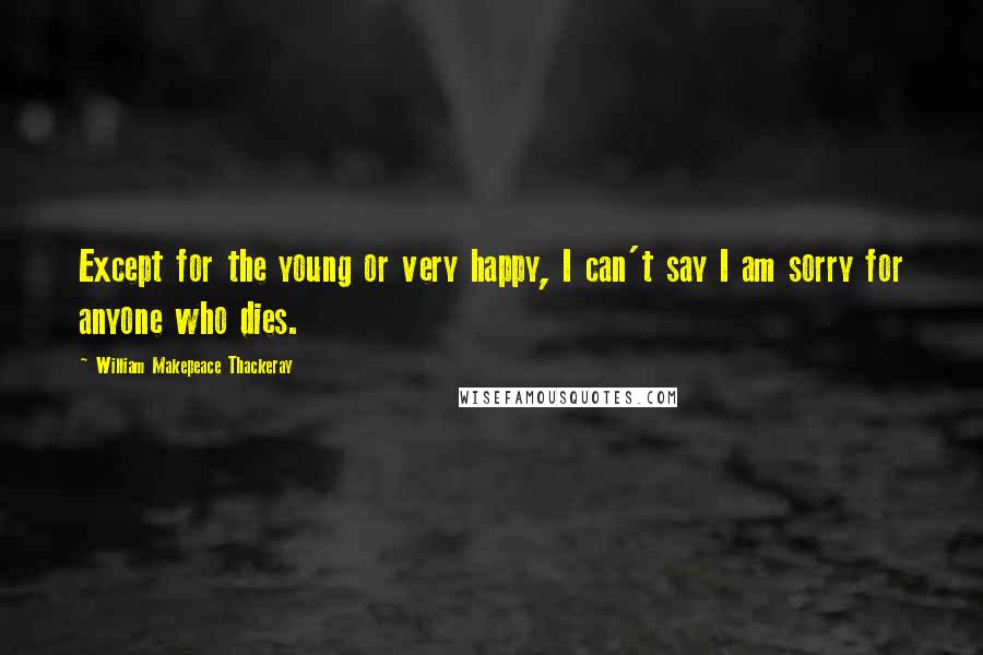 William Makepeace Thackeray Quotes: Except for the young or very happy, I can't say I am sorry for anyone who dies.