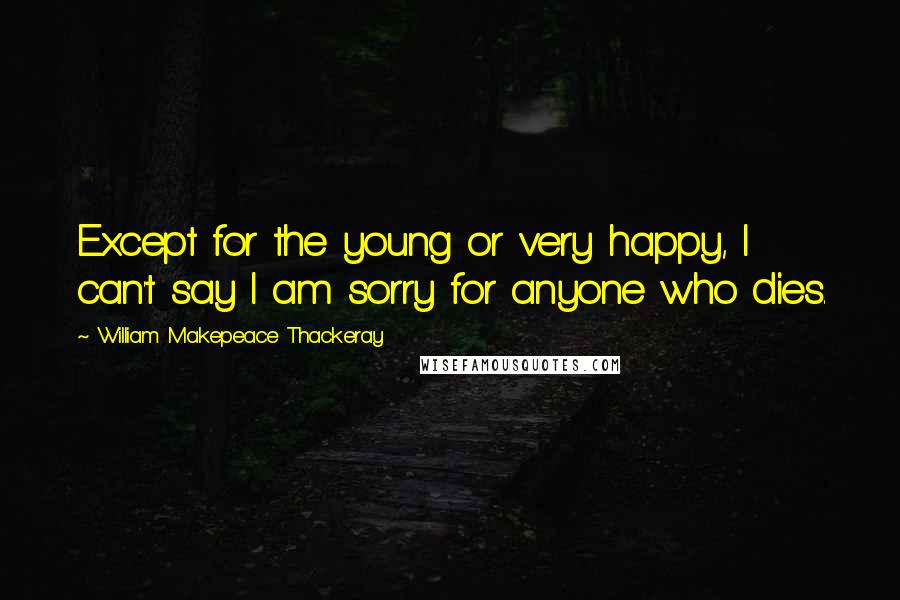 William Makepeace Thackeray Quotes: Except for the young or very happy, I can't say I am sorry for anyone who dies.