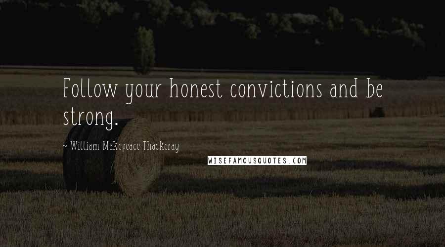 William Makepeace Thackeray Quotes: Follow your honest convictions and be strong.