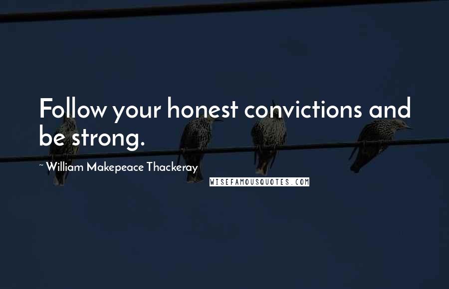 William Makepeace Thackeray Quotes: Follow your honest convictions and be strong.