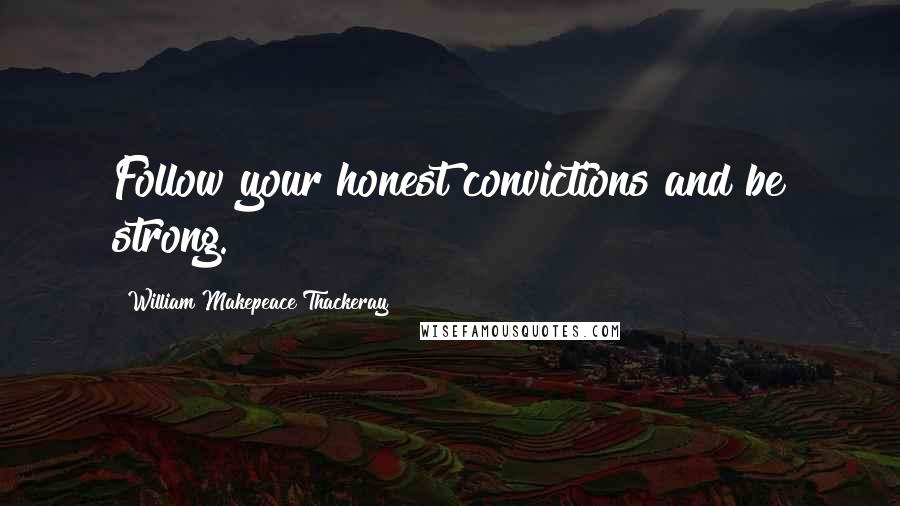 William Makepeace Thackeray Quotes: Follow your honest convictions and be strong.