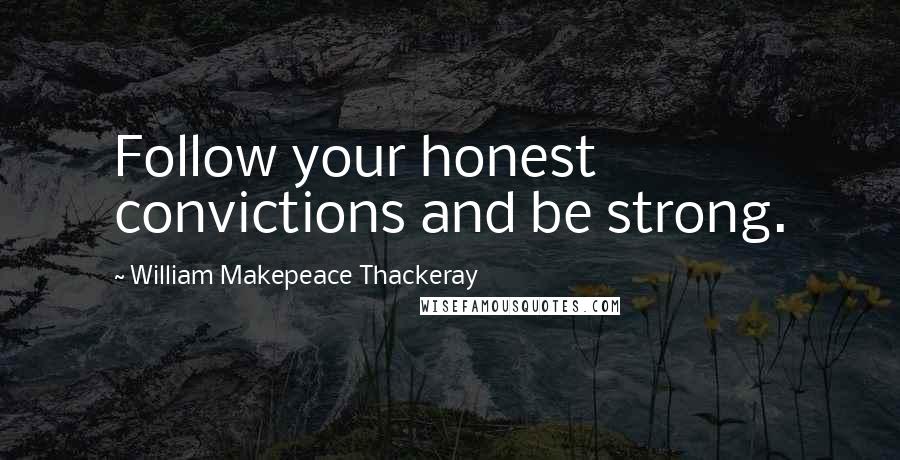 William Makepeace Thackeray Quotes: Follow your honest convictions and be strong.
