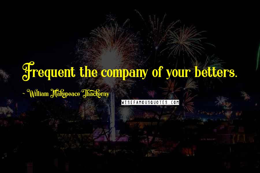 William Makepeace Thackeray Quotes: Frequent the company of your betters.