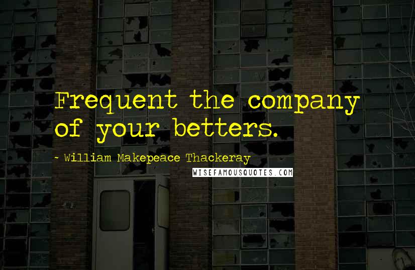 William Makepeace Thackeray Quotes: Frequent the company of your betters.