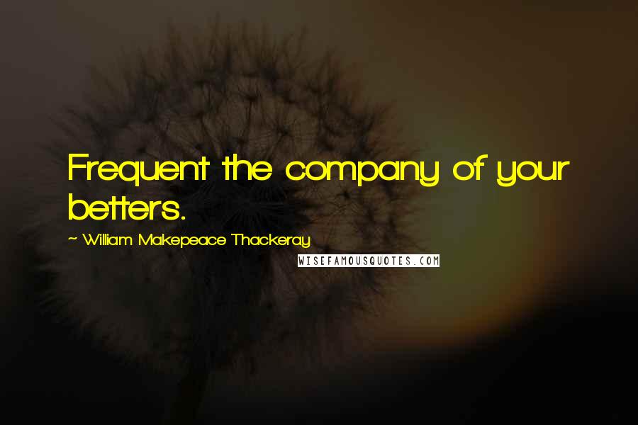 William Makepeace Thackeray Quotes: Frequent the company of your betters.