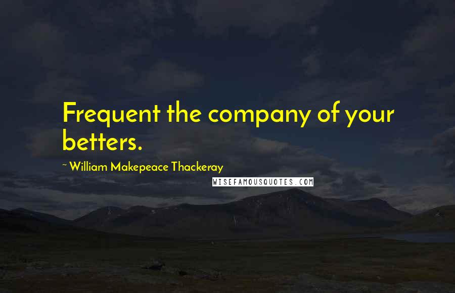 William Makepeace Thackeray Quotes: Frequent the company of your betters.