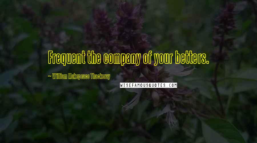 William Makepeace Thackeray Quotes: Frequent the company of your betters.