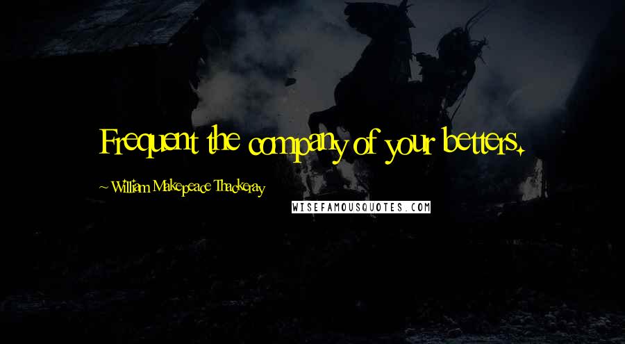 William Makepeace Thackeray Quotes: Frequent the company of your betters.