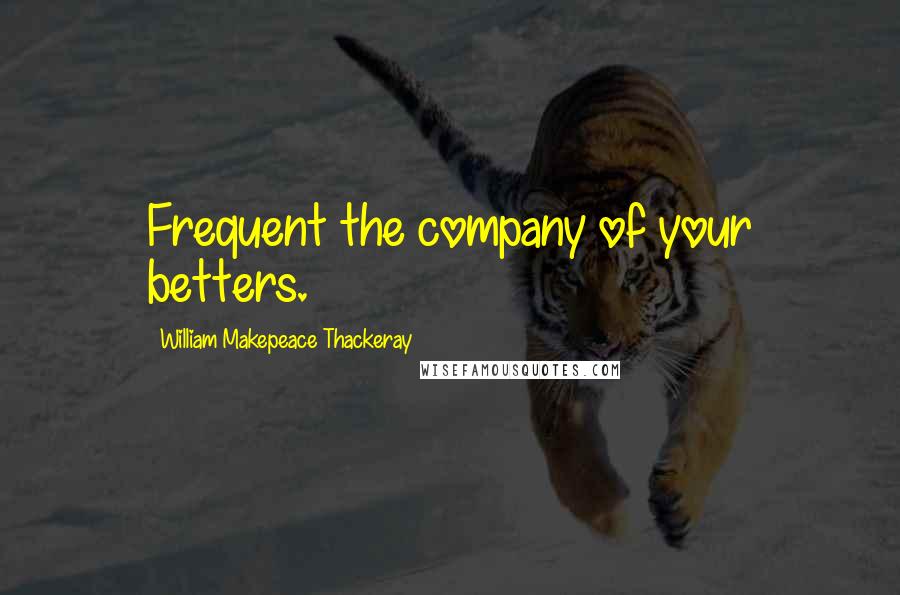 William Makepeace Thackeray Quotes: Frequent the company of your betters.