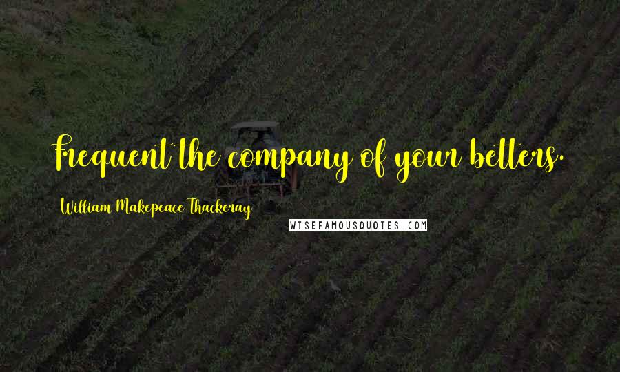 William Makepeace Thackeray Quotes: Frequent the company of your betters.