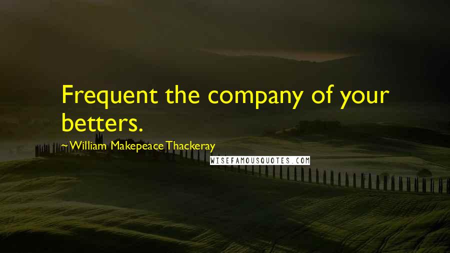 William Makepeace Thackeray Quotes: Frequent the company of your betters.