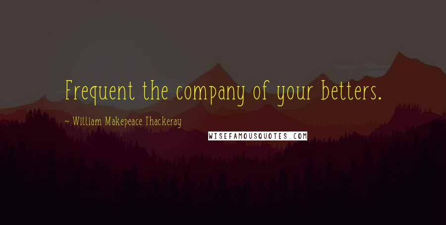 William Makepeace Thackeray Quotes: Frequent the company of your betters.